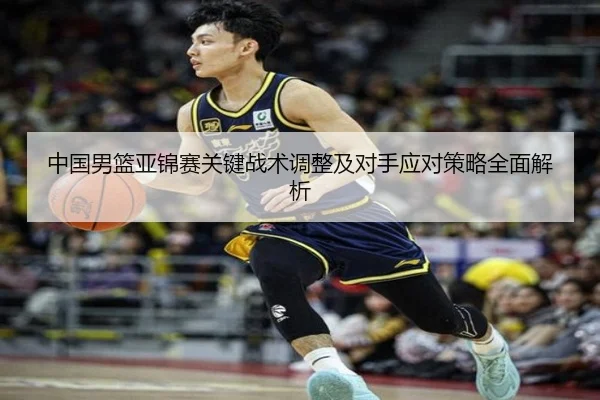 中国男篮亚锦赛关键战术调整及对手应对策略全面解析 | NG28